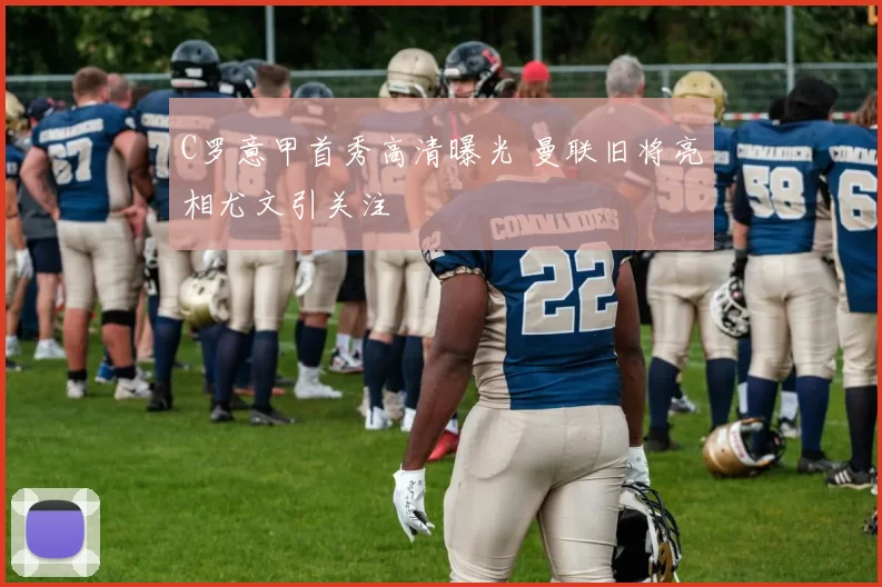 C罗意甲首秀高清曝光 曼联旧将亮相尤文引关注