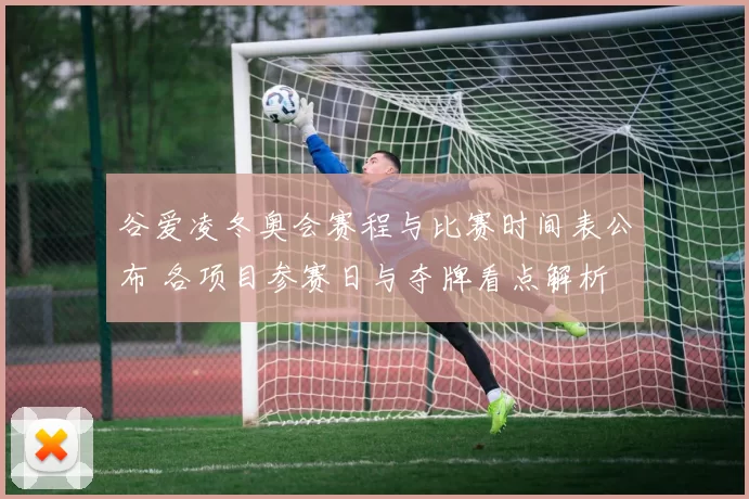 谷爱凌冬奥会赛程与比赛时间表公布 各项目参赛日与夺牌看点解析