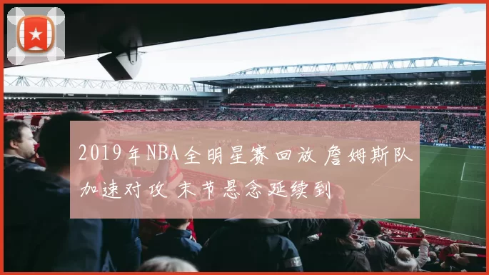 2019年NBA全明星赛回放 詹姆斯队加速对攻 末节悬念延续到