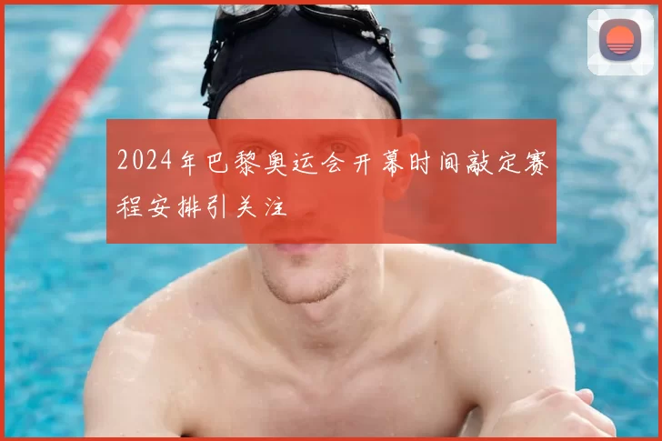 2024年巴黎奥运会开幕时间敲定赛程安排引关注
