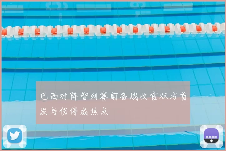 巴西对阵智利赛前备战收官双方首发与伤停成焦点