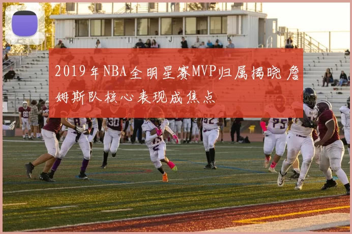 2019年NBA全明星赛MVP归属揭晓 詹姆斯队核心表现成焦点