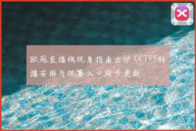 欧冠直播线观看指南出炉 CCTV5转播安排与观赛入口同步更新