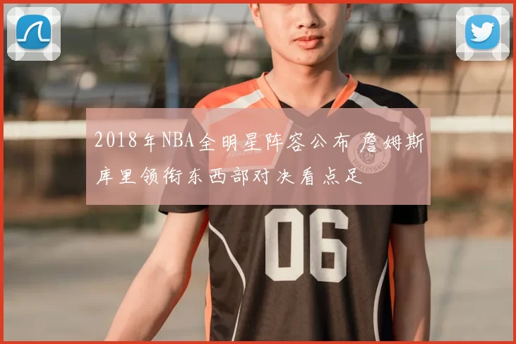 2018年NBA全明星阵容公布 詹姆斯库里领衔东西部对决看点足