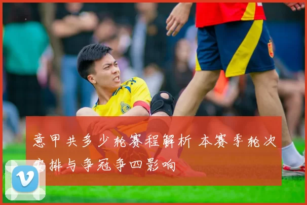 意甲共多少轮赛程解析 本赛季轮次安排与争冠争四影响