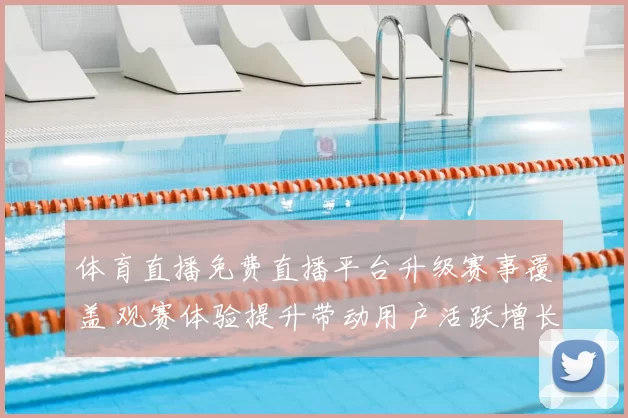 体育直播免费直播平台升级赛事覆盖 观赛体验提升带动用户活跃增长