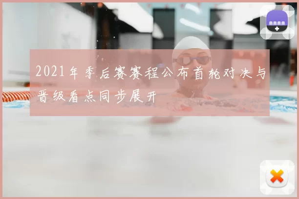 2021年季后赛赛程公布首轮对决与晋级看点同步展开