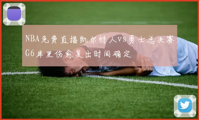 NBA免费直播凯尔特人vs勇士总决赛G6库里伤愈复出时间确定