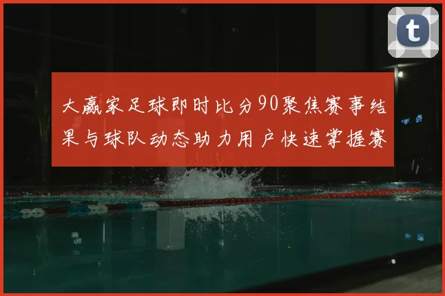 大赢家足球即时比分90聚焦赛事结果与球队动态助力用户快速掌握赛况