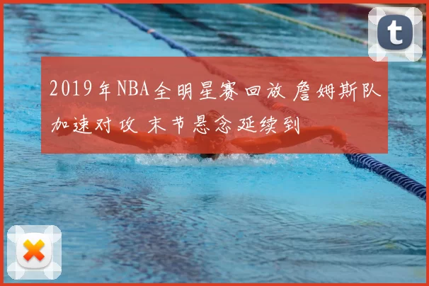 2019年NBA全明星赛回放 詹姆斯队加速对攻 末节悬念延续到