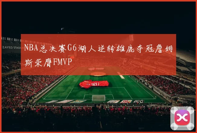NBA总决赛G6湖人逆转雄鹿夺冠詹姆斯荣膺FMVP
