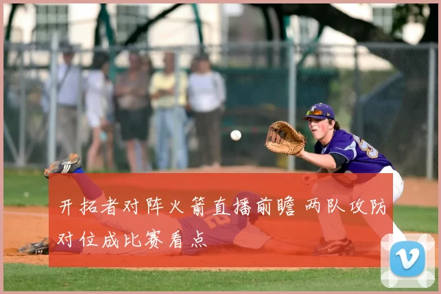 开拓者对阵火箭直播前瞻 两队攻防对位成比赛看点