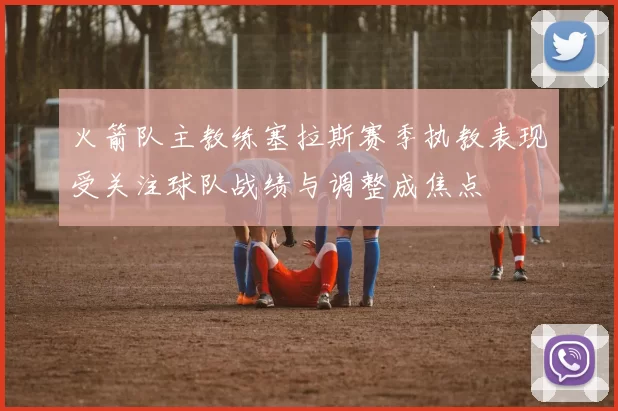 火箭队主教练塞拉斯赛季执教表现受关注球队战绩与调整成焦点