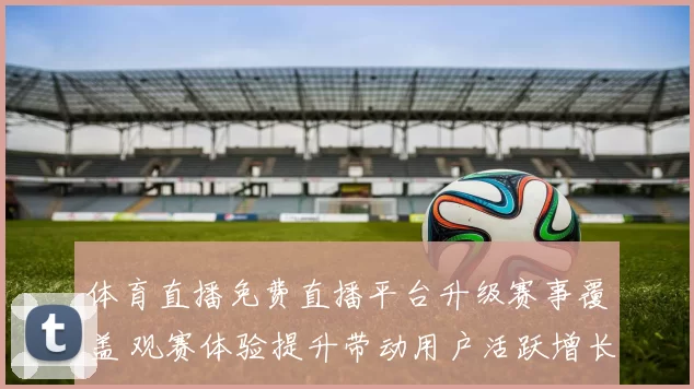 体育直播免费直播平台升级赛事覆盖 观赛体验提升带动用户活跃增长