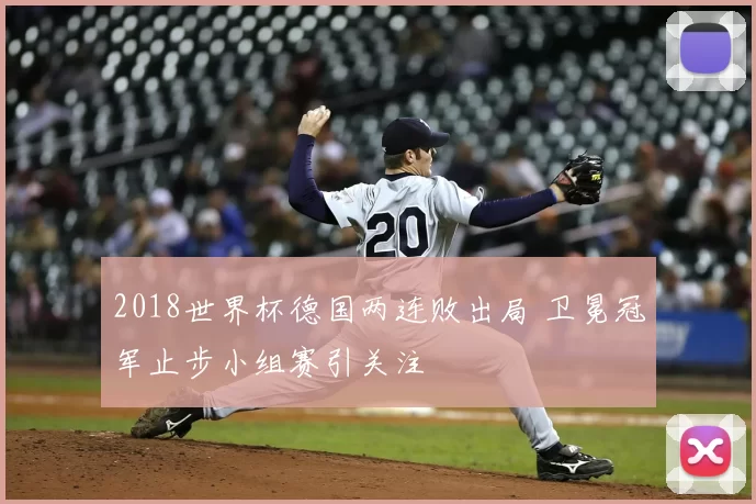 2018世界杯德国两连败出局 卫冕冠军止步小组赛引关注