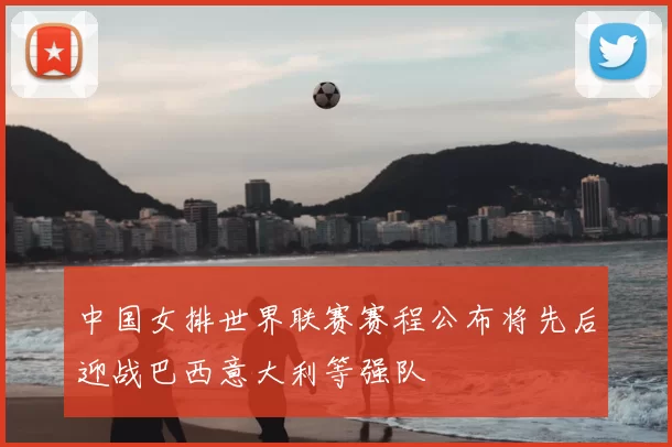中国女排世界联赛赛程公布将先后迎战巴西意大利等强队