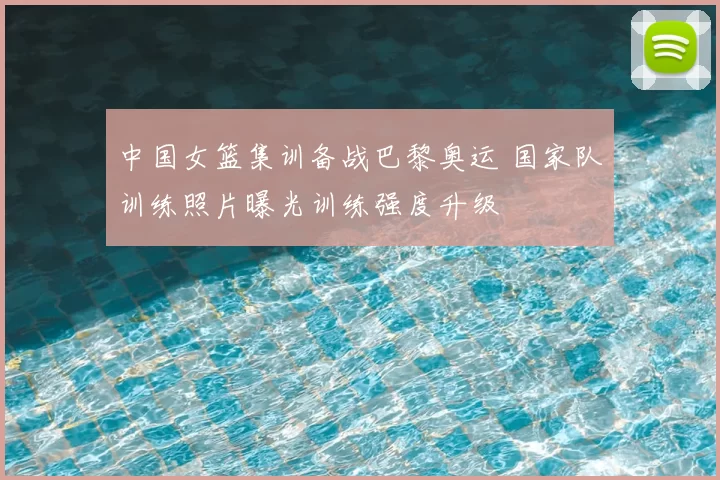 中国女篮集训备战巴黎奥运 国家队训练照片曝光训练强度升级