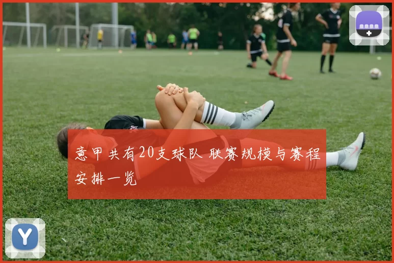 意甲共有20支球队 联赛规模与赛程安排一览