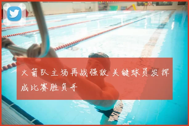 火箭队主场再战强敌 关键球员发挥成比赛胜负手