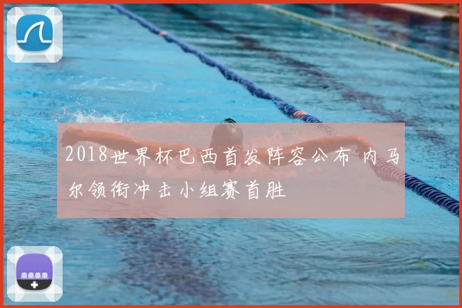 2018世界杯巴西首发阵容公布 内马尔领衔冲击小组赛首胜