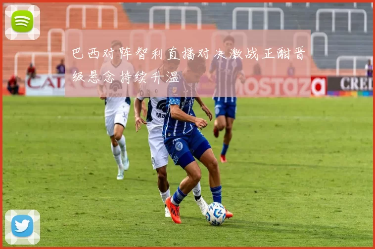 巴西对阵智利直播对决激战正酣晋级悬念持续升温