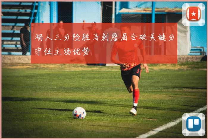 湖人三分险胜马刺詹眉合砍关键分守住主场优势