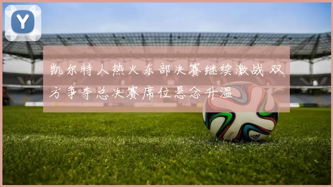 凯尔特人热火东部决赛继续激战 双方争夺总决赛席位悬念升温