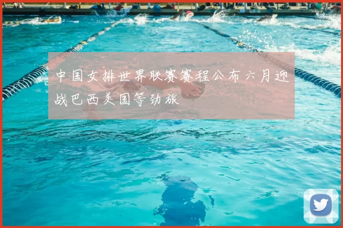 中国女排世界联赛赛程公布六月迎战巴西美国等劲旅