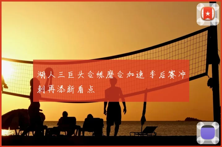 湖人三巨头合练磨合加速 季后赛冲刺再添新看点
