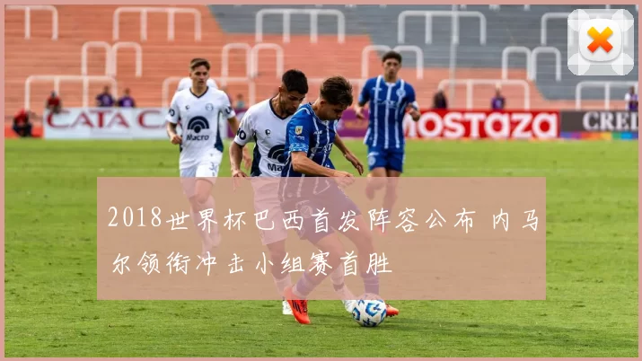 2018世界杯巴西首发阵容公布 内马尔领衔冲击小组赛首胜