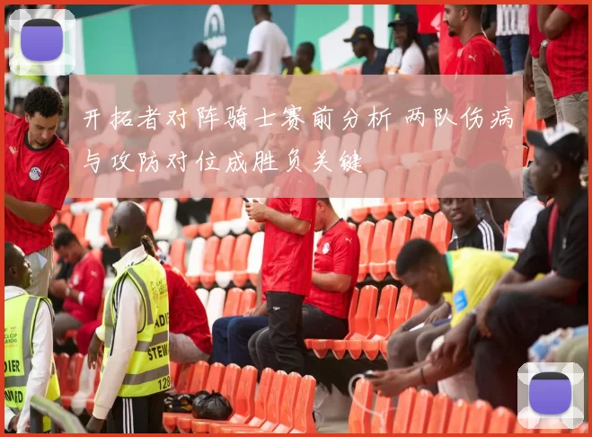 开拓者对阵骑士赛前分析 两队伤病与攻防对位成胜负关键