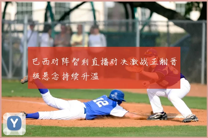 巴西对阵智利直播对决激战正酣晋级悬念持续升温