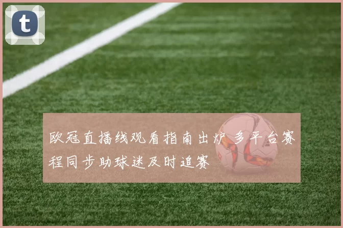 欧冠直播线观看指南出炉 多平台赛程同步助球迷及时追赛