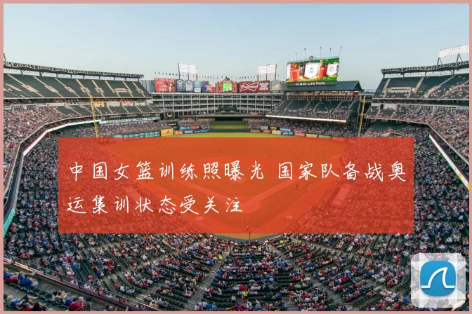 中国女篮训练照曝光 国家队备战奥运集训状态受关注