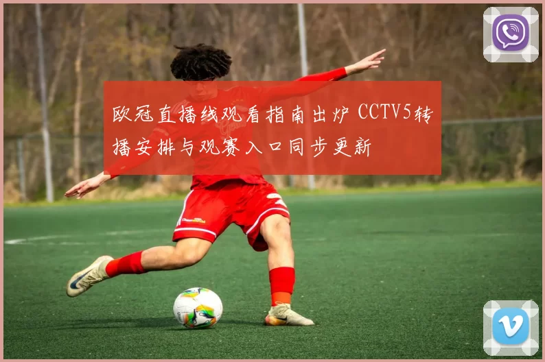 欧冠直播线观看指南出炉 CCTV5转播安排与观赛入口同步更新
