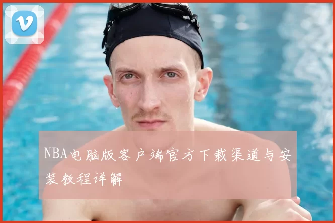 NBA电脑版客户端官方下载渠道与安装教程详解