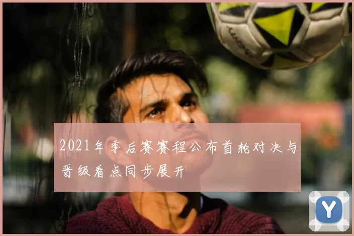 2021年季后赛赛程公布首轮对决与晋级看点同步展开