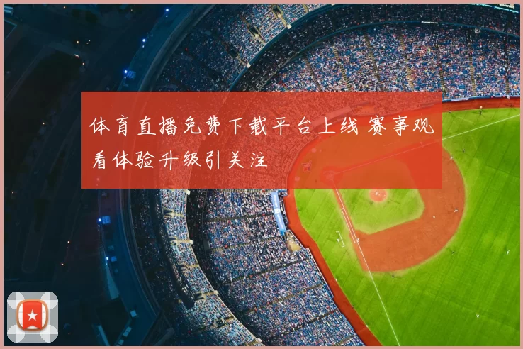 体育直播免费下载平台上线 赛事观看体验升级引关注