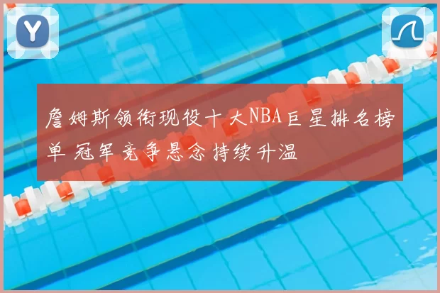 詹姆斯领衔现役十大NBA巨星排名榜单 冠军竞争悬念持续升温