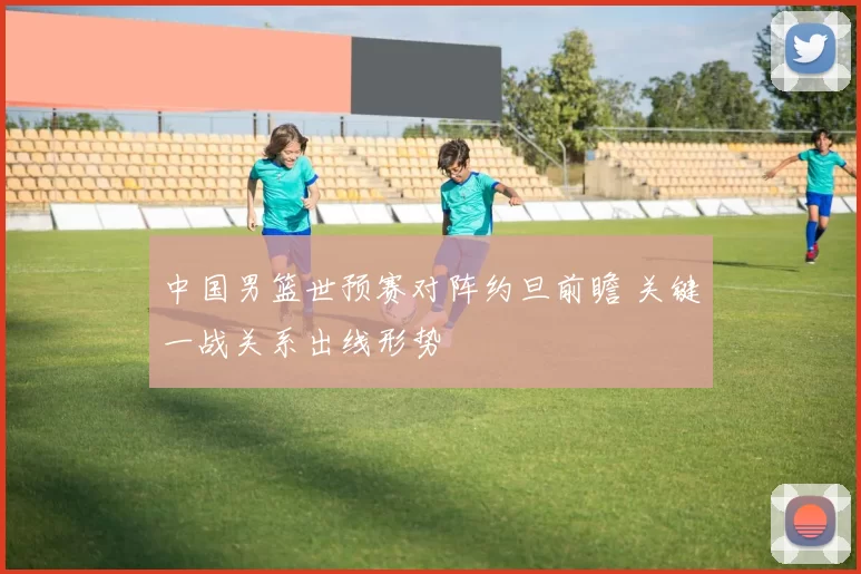 中国男篮世预赛对阵约旦前瞻 关键一战关系出线形势