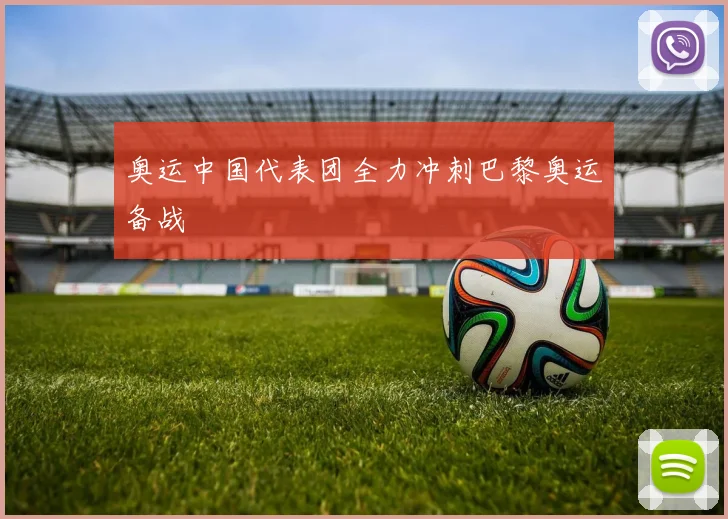 奥运中国代表团全力冲刺巴黎奥运备战
