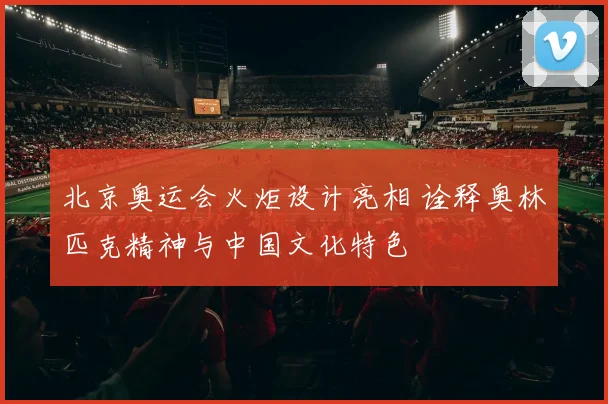 北京奥运会火炬设计亮相 诠释奥林匹克精神与中国文化特色