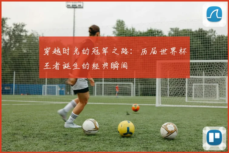 穿越时光的冠军之路：历届世界杯王者诞生的经典瞬间